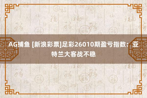 AG捕鱼 [新浪彩票]足彩26010期盈亏指数：亚特兰大客战不稳