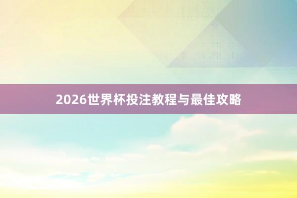 2026世界杯投注教程与最佳攻略