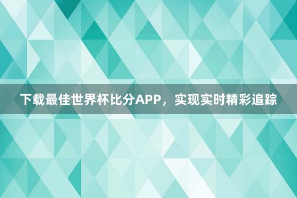 下载最佳世界杯比分APP，实现实时精彩追踪