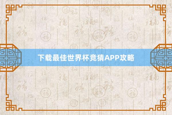 下载最佳世界杯竞猜APP攻略