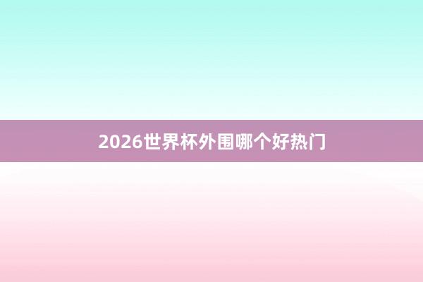 2026世界杯外围哪个好热门