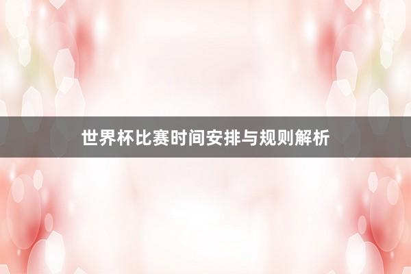 世界杯比赛时间安排与规则解析