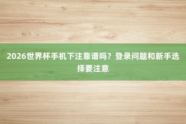 2026世界杯手机下注靠谱吗？登录问题和新手选择要注意