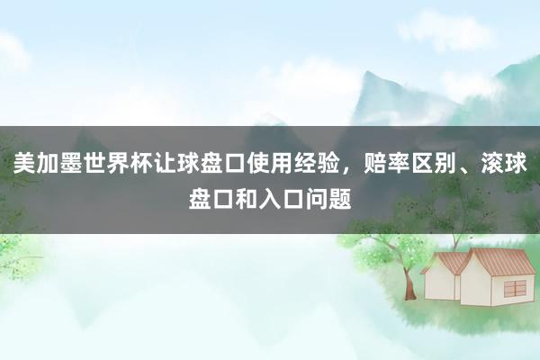 美加墨世界杯让球盘口使用经验，赔率区别、滚球盘口和入口问题