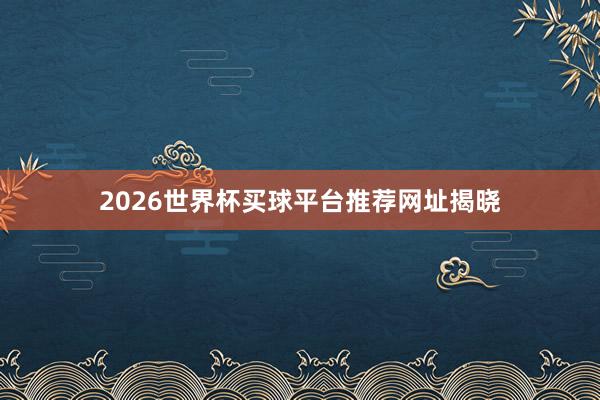2026世界杯买球平台推荐网址揭晓